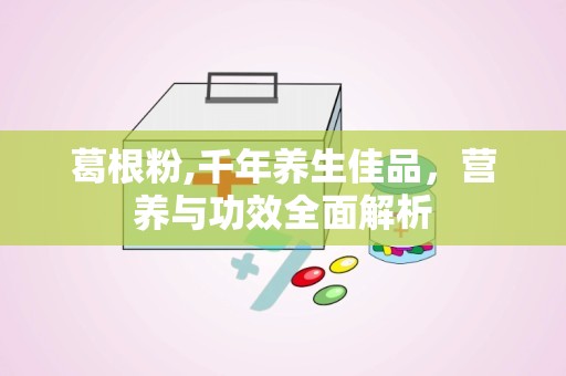 葛根粉,千年养生佳品，营养与功效全面解析