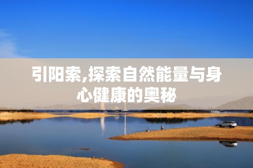 引阳索,探索自然能量与身心健康的奥秘