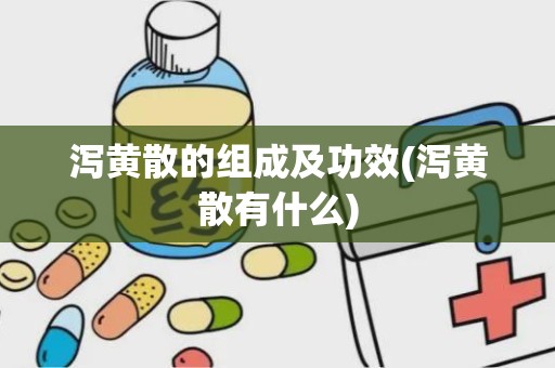 泻黄散的组成及功效(泻黄散有什么)