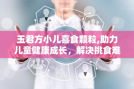 玉君方小儿喜食颗粒,助力儿童健康成长，解决挑食难题