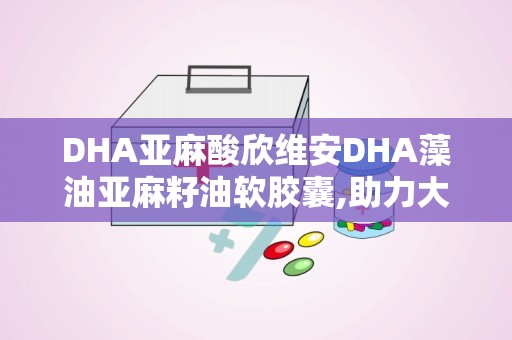 DHA亚麻酸欣维安DHA藻油亚麻籽油软胶囊,助力大脑健康，提升记忆力的天然选择”