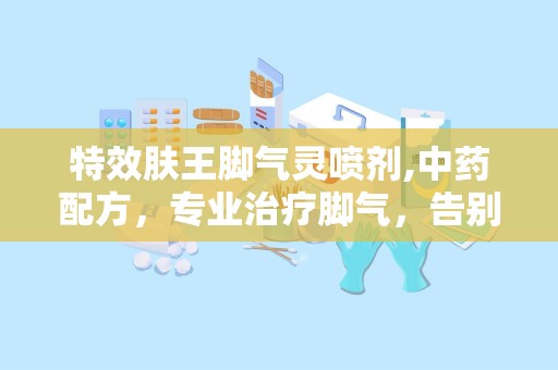 特效肤王脚气灵喷剂,中药配方，专业治疗脚气，告别脚部不适”