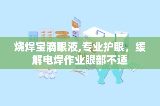 烧焊宝滴眼液,专业护眼，缓解电焊作业眼部不适