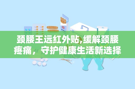 颈腰王远红外贴,缓解颈腰疼痛，守护健康生活新选择”