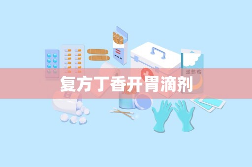复方丁香开胃滴剂
