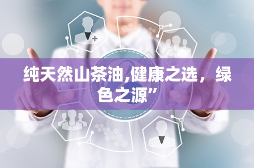 纯天然山茶油,健康之选，绿色之源”