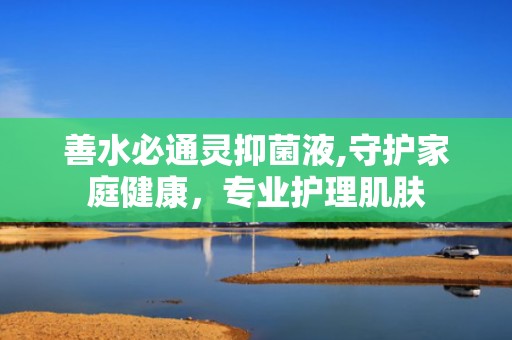 善水必通灵抑菌液,守护家庭健康，专业护理肌肤