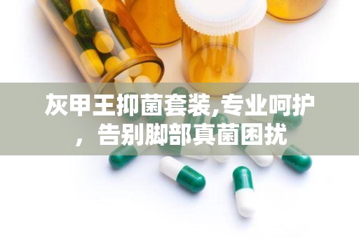 灰甲王抑菌套装,专业呵护，告别脚部真菌困扰
