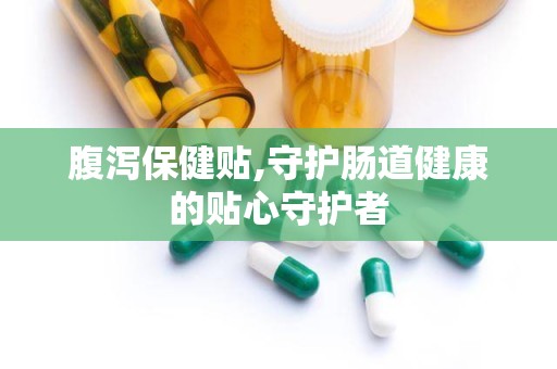 腹泻保健贴,守护肠道健康的贴心守护者