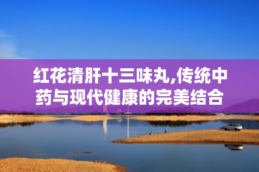 红花清肝十三味丸,传统中药与现代健康的完美结合