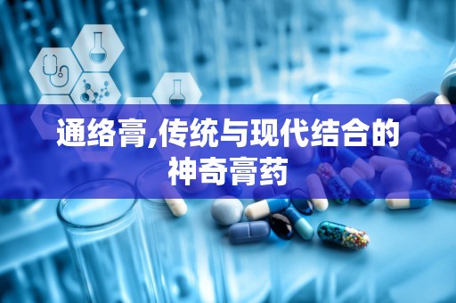 通络膏,传统与现代结合的神奇膏药
