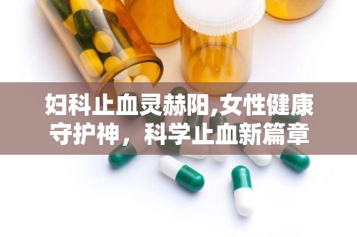 妇科止血灵赫阳,女性健康守护神，科学止血新篇章