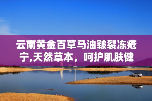 云南黄金百草马油皲裂冻疮宁,天然草本，呵护肌肤健康