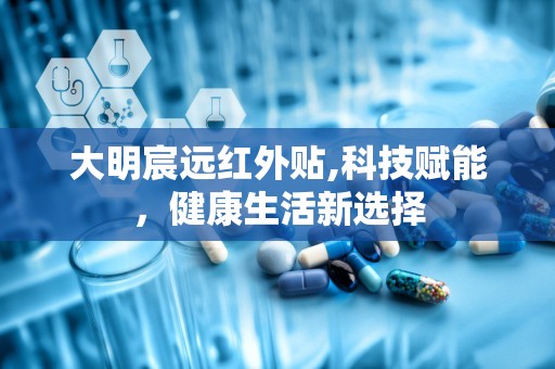 大明宸远红外贴,科技赋能，健康生活新选择
