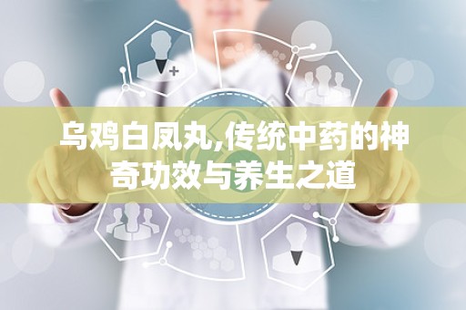 乌鸡白凤丸,传统中药的神奇功效与养生之道