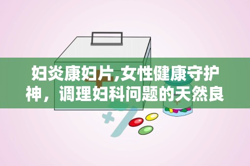 妇炎康妇片,女性健康守护神，调理妇科问题的天然良方