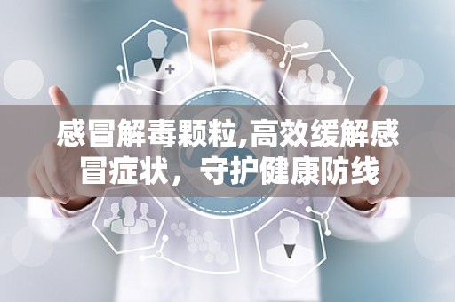 感冒解毒颗粒,高效缓解感冒症状，守护健康防线