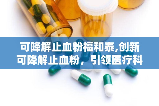 可降解止血粉福和泰,创新可降解止血粉，引领医疗科技新篇章