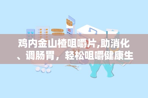 鸡内金山楂咀嚼片,助消化、调肠胃，轻松咀嚼健康生活