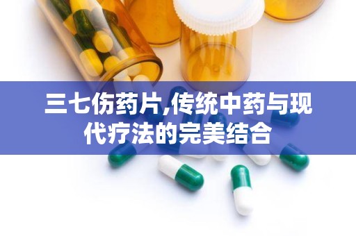 三七伤药片,传统中药与现代疗法的完美结合