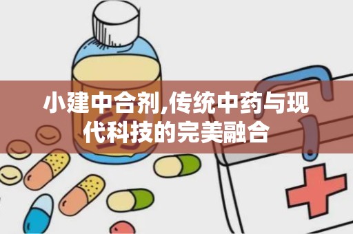 小建中合剂,传统中药与现代科技的完美融合
