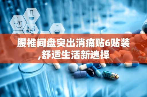 腰椎间盘突出消痛贴6贴装,舒适生活新选择