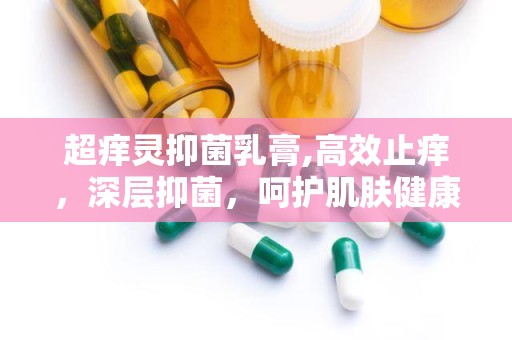 超痒灵抑菌乳膏,高效止痒，深层抑菌，呵护肌肤健康