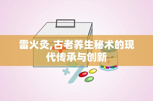 雷火灸,古老养生秘术的现代传承与创新