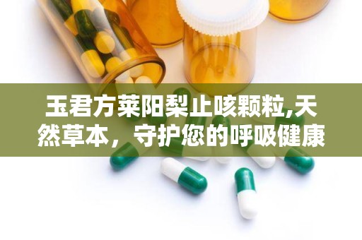 玉君方莱阳梨止咳颗粒,天然草本，守护您的呼吸健康