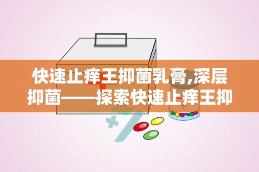 快速止痒王抑菌乳膏,深层抑菌——探索快速止痒王抑菌乳膏的神奇功效