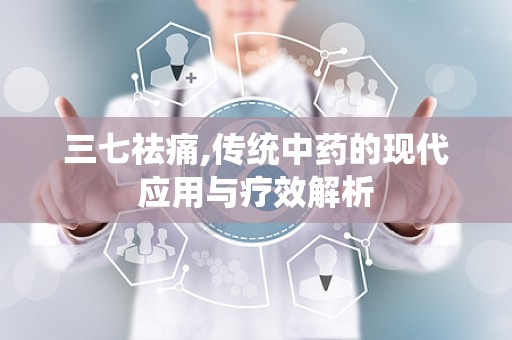 三七祛痛,传统中药的现代应用与疗效解析