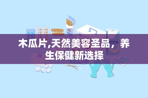 木瓜片,天然美容圣品，养生保健新选择