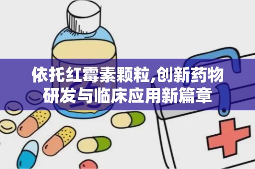 依托红霉素颗粒,创新药物研发与临床应用新篇章