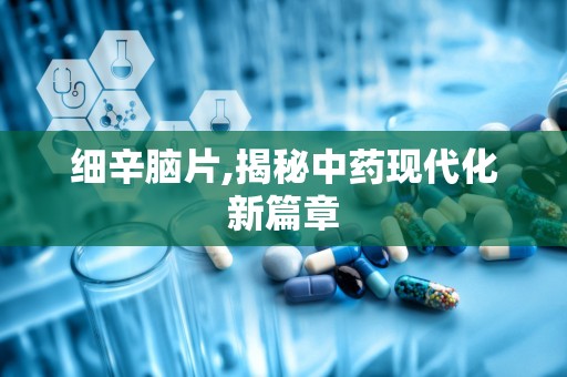 细辛脑片,揭秘中药现代化新篇章