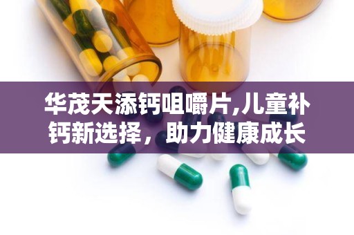 华茂天添钙咀嚼片,儿童补钙新选择，助力健康成长
