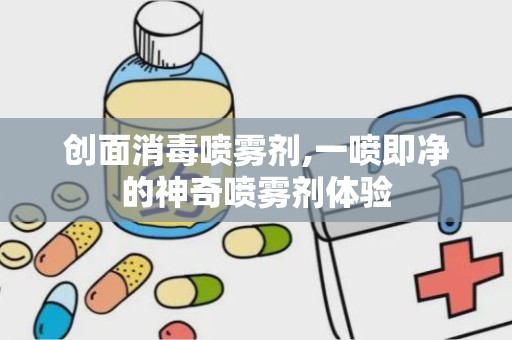 创面消毒喷雾剂,一喷即净的神奇喷雾剂体验