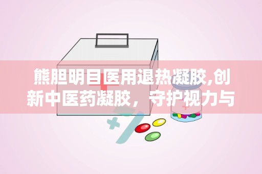 熊胆明目医用退热凝胶,创新中医药凝胶，守护视力与清凉一夏