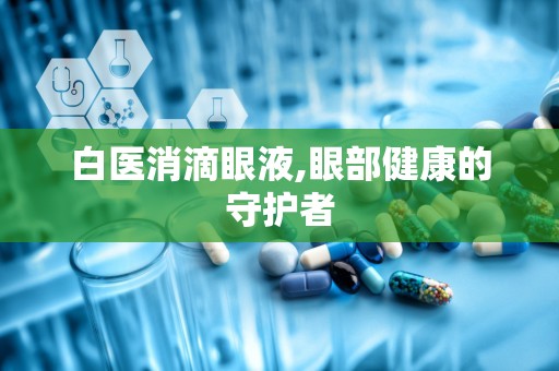白医消滴眼液,眼部健康的守护者