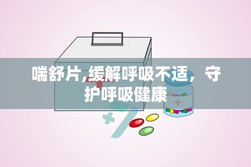 喘舒片,缓解呼吸不适，守护呼吸健康