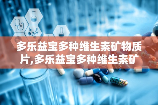 多乐益宝多种维生素矿物质片,多乐益宝多种维生素矿物质片——您的健康伴侣