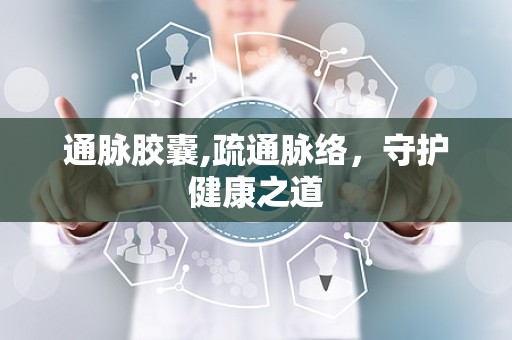 通脉胶囊,疏通脉络，守护健康之道