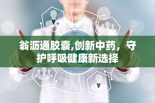 翁沥通胶囊,创新中药，守护呼吸健康新选择