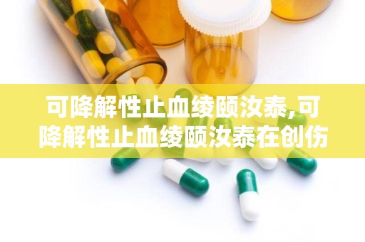 可降解性止血绫颐汝泰,可降解性止血绫颐汝泰在创伤急救领域的突破应用