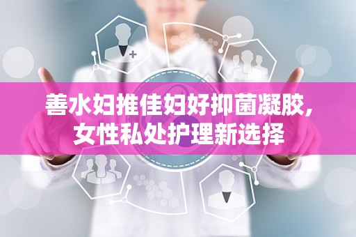 善水妇推佳妇好抑菌凝胶,女性私处护理新选择