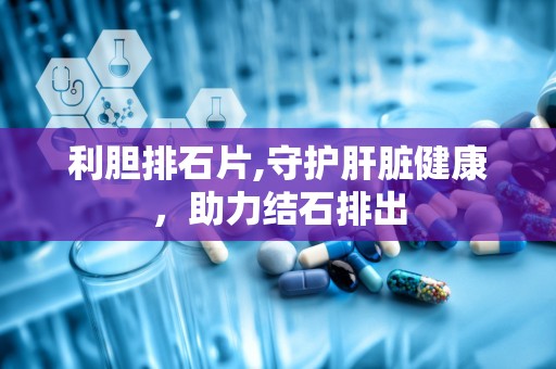 利胆排石片,守护肝脏健康，助力结石排出