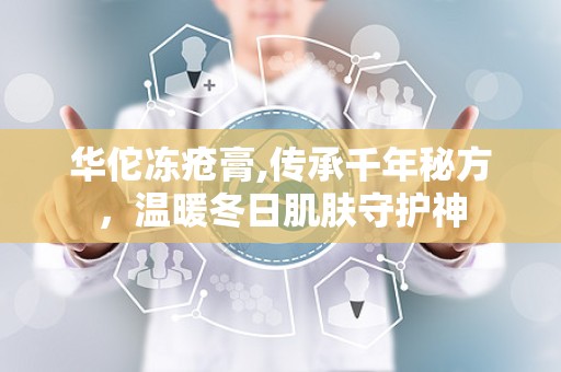 华佗冻疮膏,传承千年秘方，温暖冬日肌肤守护神