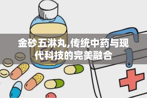 金砂五淋丸,传统中药与现代科技的完美融合