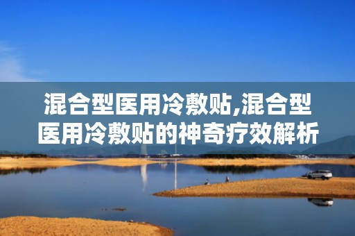 混合型医用冷敷贴,混合型医用冷敷贴的神奇疗效解析