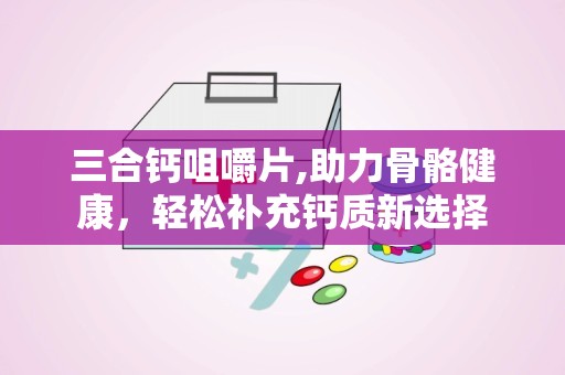 三合钙咀嚼片,助力骨骼健康，轻松补充钙质新选择