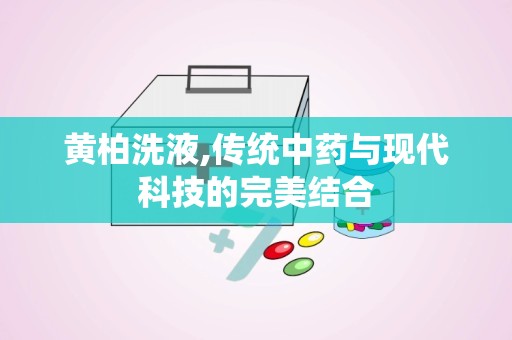 黄柏洗液,传统中药与现代科技的完美结合